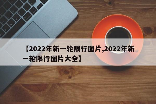 【2022年新一轮限行图片,2022年新一轮限行图片大全】