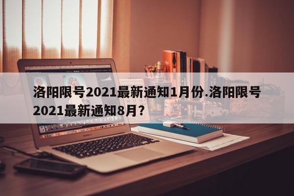 洛阳限号2021最新通知1月份.洛阳限号2021最新通知8月？