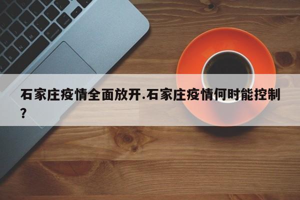 石家庄疫情全面放开.石家庄疫情何时能控制？