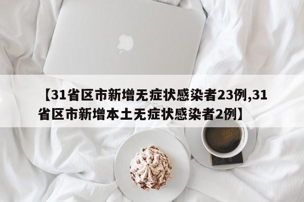 【31省区市新增无症状感染者23例,31省区市新增本土无症状感染者2例】