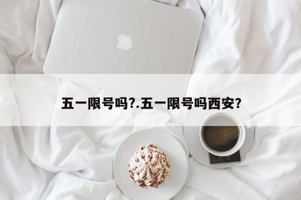 五一限号吗?.五一限号吗西安？