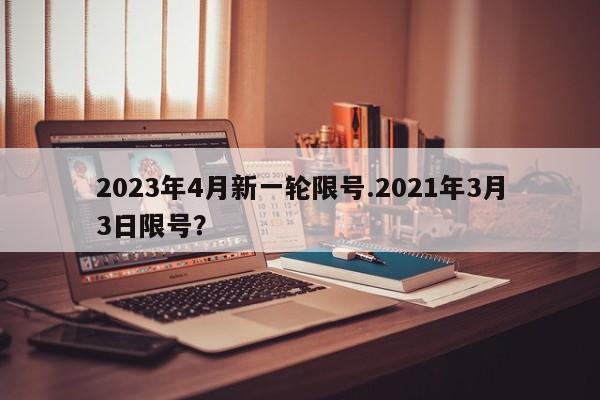 2023年4月新一轮限号.2021年3月3日限号？