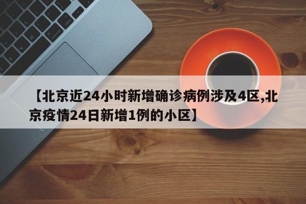 【北京近24小时新增确诊病例涉及4区,北京疫情24日新增1例的小区】