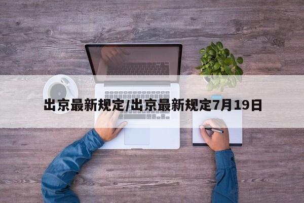 出京最新规定/出京最新规定7月19日