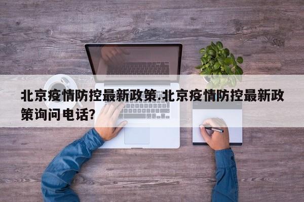 北京疫情防控最新政策.北京疫情防控最新政策询问电话？