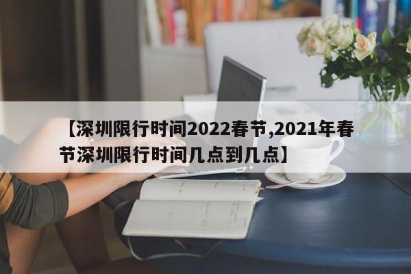 【深圳限行时间2022春节,2021年春节深圳限行时间几点到几点】