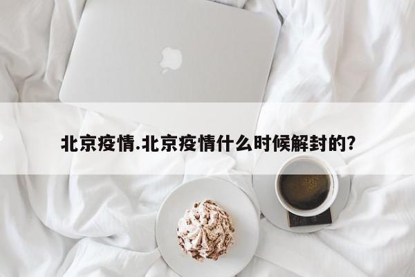 北京疫情.北京疫情什么时候解封的？