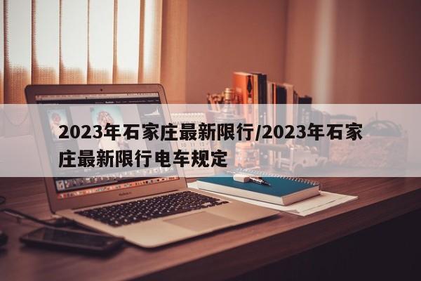 2023年石家庄最新限行/2023年石家庄最新限行电车规定