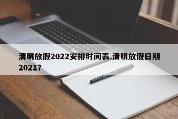 清明放假2022安排时间表.清明放假日期2021？