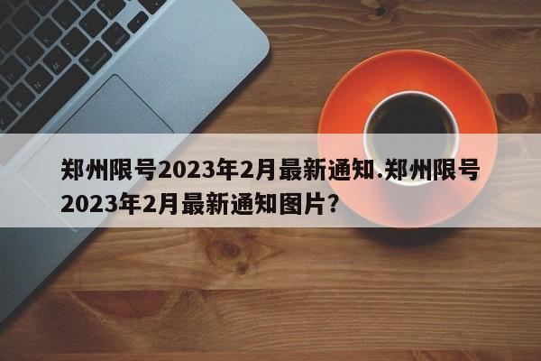 郑州限号2023年2月最新通知.郑州限号2023年2月最新通知图片？