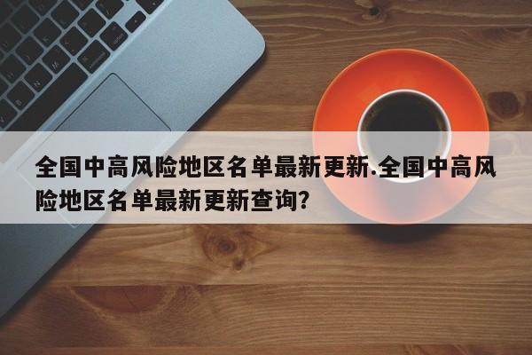 全国中高风险地区名单最新更新.全国中高风险地区名单最新更新查询？