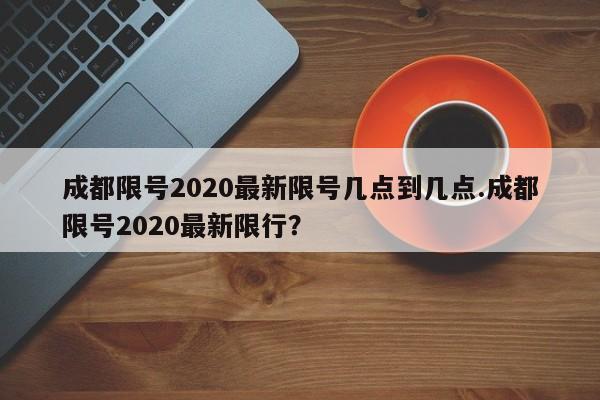 成都限号2020最新限号几点到几点.成都限号2020最新限行？