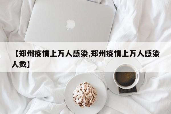 【郑州疫情上万人感染,郑州疫情上万人感染人数】