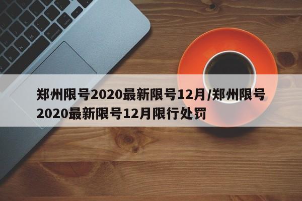 郑州限号2020最新限号12月/郑州限号2020最新限号12月限行处罚