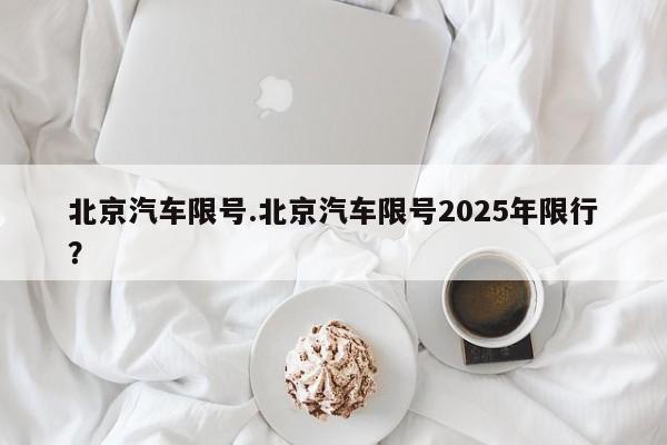 北京汽车限号.北京汽车限号2025年限行？