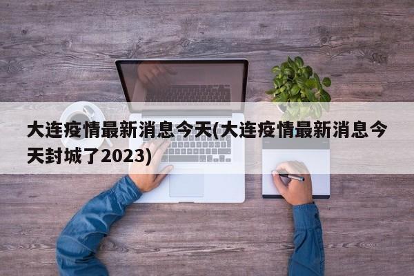 大连疫情最新消息今天(大连疫情最新消息今天封城了2023)