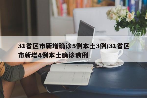 31省区市新增确诊5例本土3例/31省区市新增4例本土确诊病例