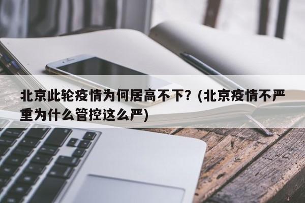 北京此轮疫情为何居高不下？(北京疫情不严重为什么管控这么严)