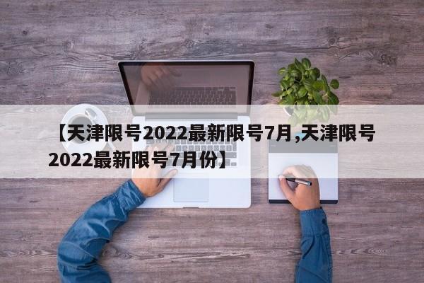 【天津限号2022最新限号7月,天津限号2022最新限号7月份】