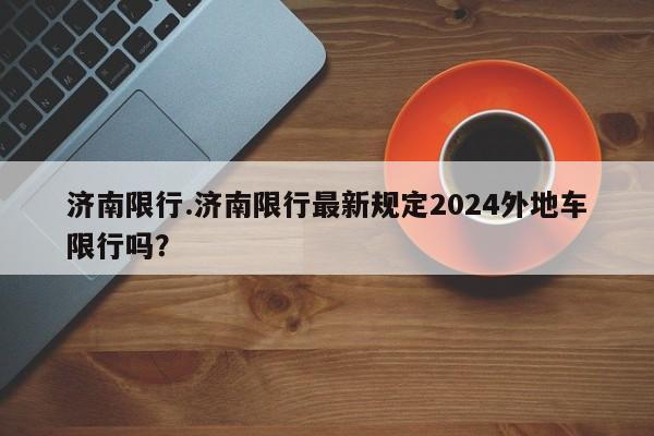 济南限行.济南限行最新规定2024外地车限行吗？