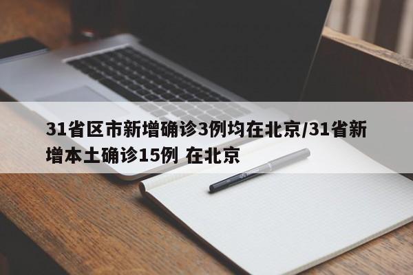 31省区市新增确诊3例均在北京/31省新增本土确诊15例 在北京