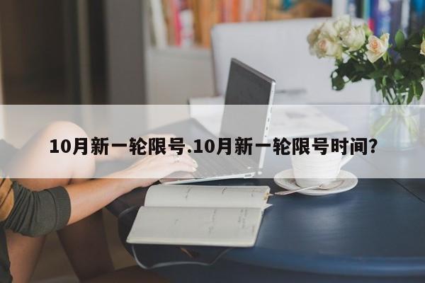 10月新一轮限号.10月新一轮限号时间？