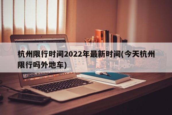 杭州限行时间2022年最新时间(今天杭州限行吗外地车)