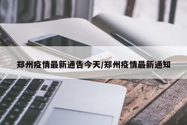 郑州疫情最新通告今天/郑州疫情最新通知