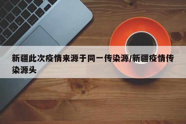 新疆此次疫情来源于同一传染源/新疆疫情传染源头