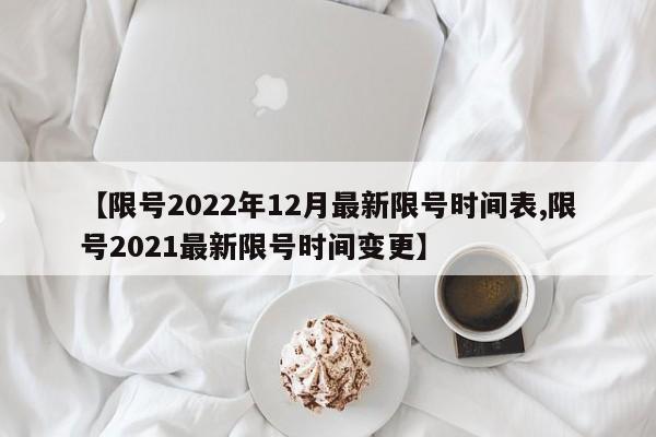 【限号2022年12月最新限号时间表,限号2021最新限号时间变更】