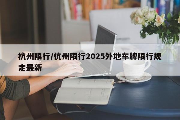 杭州限行/杭州限行2025外地车牌限行规定最新