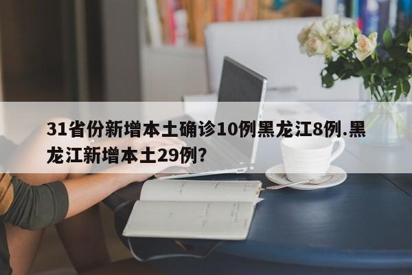 31省份新增本土确诊10例黑龙江8例.黑龙江新增本土29例？