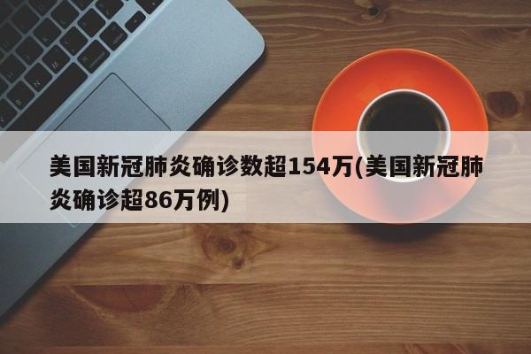 美国新冠肺炎确诊数超154万(美国新冠肺炎确诊超86万例)