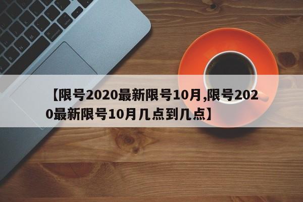 【限号2020最新限号10月,限号2020最新限号10月几点到几点】