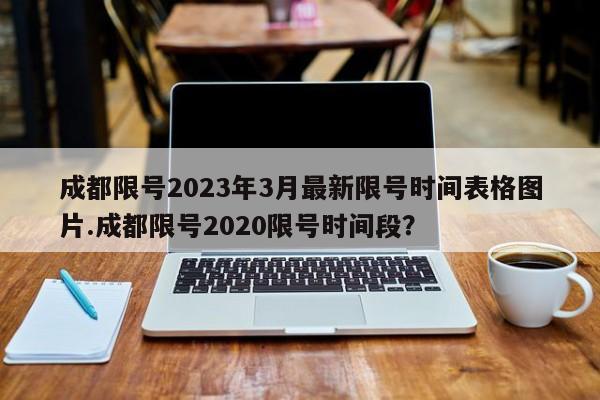 成都限号2023年3月最新限号时间表格图片.成都限号2020限号时间段？