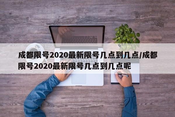 成都限号2020最新限号几点到几点/成都限号2020最新限号几点到几点呢