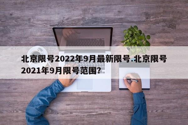 北京限号2022年9月最新限号.北京限号2021年9月限号范围？