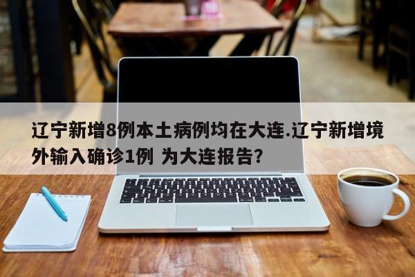 辽宁新增8例本土病例均在大连.辽宁新增境外输入确诊1例 为大连报告？