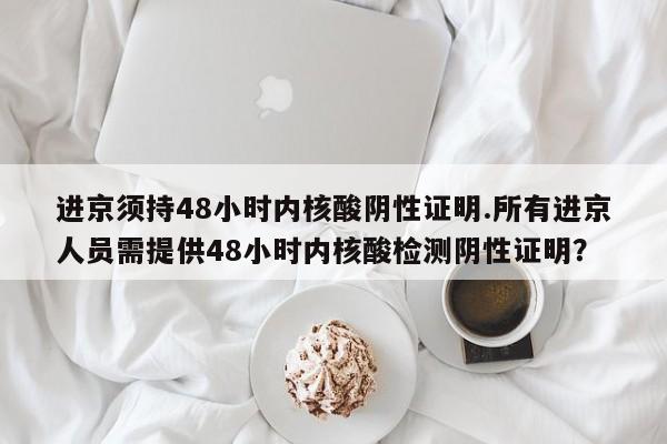 进京须持48小时内核酸阴性证明.所有进京人员需提供48小时内核酸检测阴性证明？