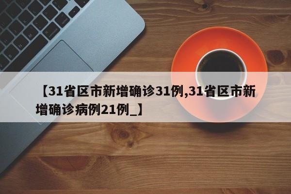 【31省区市新增确诊31例,31省区市新增确诊病例21例_】