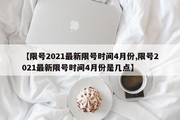 【限号2021最新限号时间4月份,限号2021最新限号时间4月份是几点】