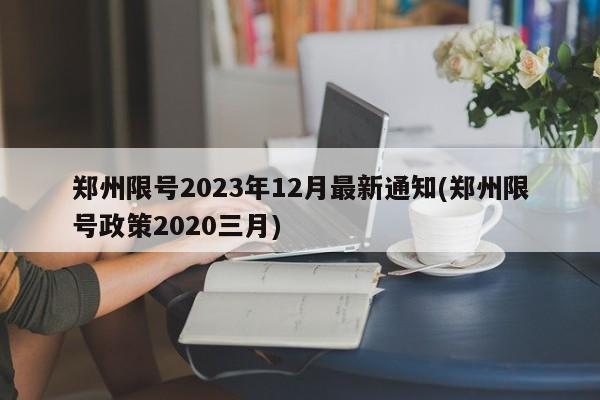 郑州限号2023年12月最新通知(郑州限号政策2020三月)