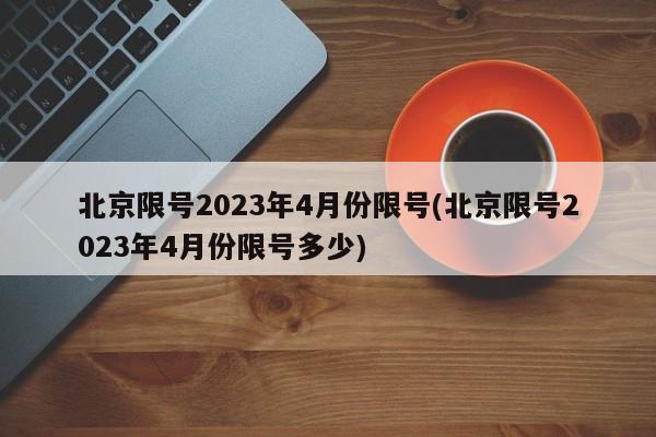 北京限号2023年4月份限号(北京限号2023年4月份限号多少)