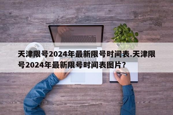 天津限号2024年最新限号时间表.天津限号2024年最新限号时间表图片？