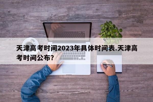 天津高考时间2023年具体时间表.天津高考时间公布？