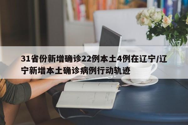 31省份新增确诊22例本土4例在辽宁/辽宁新增本土确诊病例行动轨迹