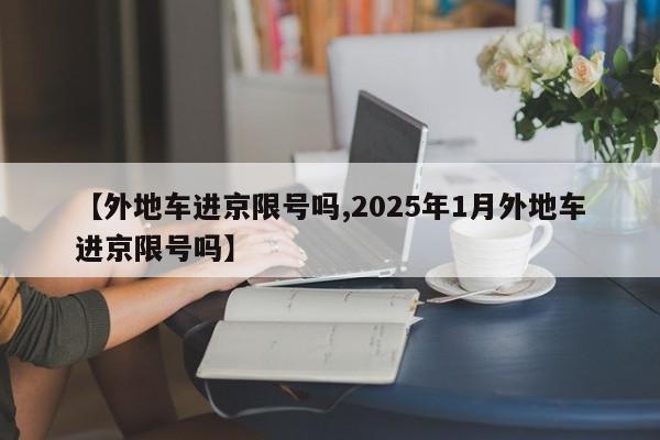 【外地车进京限号吗,2025年1月外地车进京限号吗】