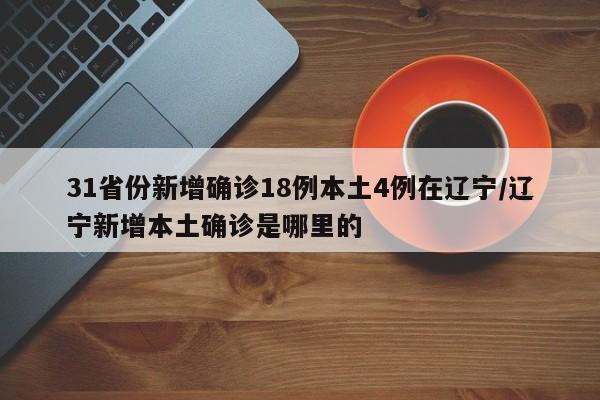 31省份新增确诊18例本土4例在辽宁/辽宁新增本土确诊是哪里的