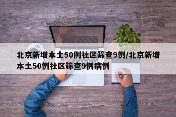 北京新增本土50例社区筛查9例/北京新增本土50例社区筛查9例病例