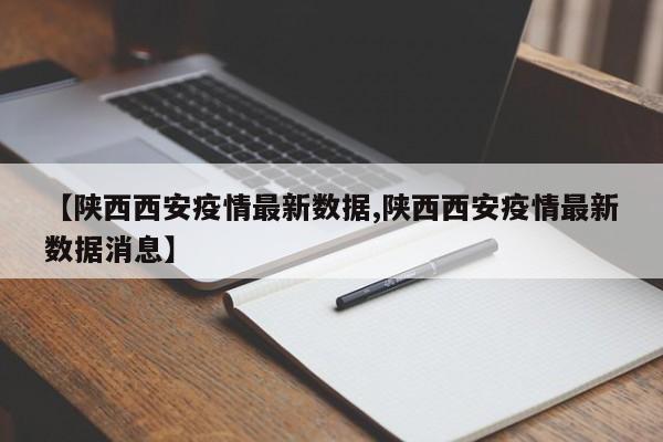 【陕西西安疫情最新数据,陕西西安疫情最新数据消息】